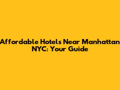 Affordable Hotels Near Manhattan NYC: Your Guide