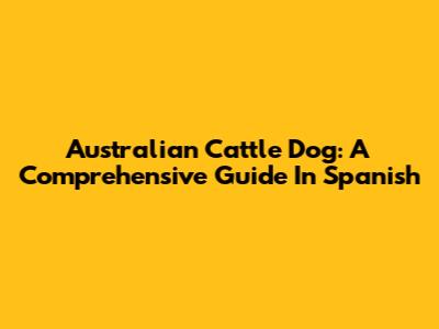 Australian Cattle Dog: A Comprehensive Guide In Spanish
