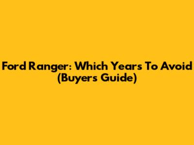 Ford Ranger: Which Years To Avoid (Buyer's Guide)