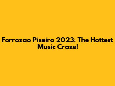 Forrozao Piseiro 2023: The Hottest Music Craze!