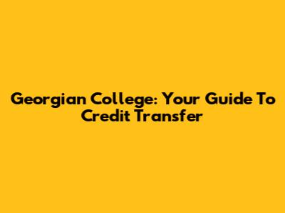 Georgian College: Your Guide To Credit Transfer