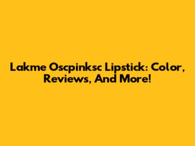 Lakme Oscpinksc Lipstick: Color, Reviews, And More!