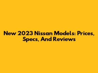 New 2023 Nissan Models: Prices, Specs, And Reviews