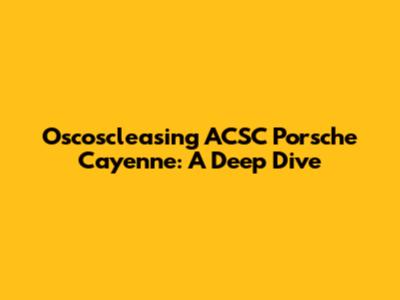 Oscoscleasing ACSC Porsche Cayenne: A Deep Dive