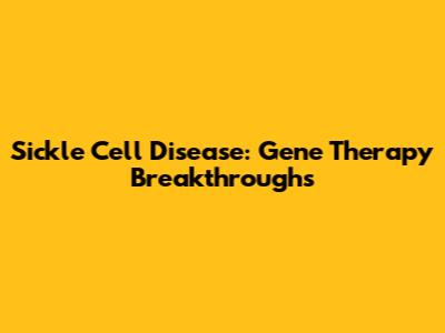 Sickle Cell Disease: Gene Therapy Breakthroughs
