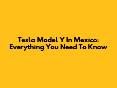 Tesla Model Y In Mexico: Everything You Need To Know