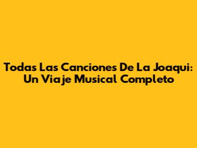 Todas Las Canciones De La Joaqui: Un Viaje Musical Completo
